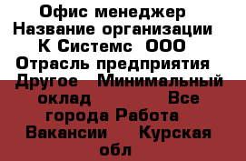 Офис-менеджер › Название организации ­ К Системс, ООО › Отрасль предприятия ­ Другое › Минимальный оклад ­ 20 000 - Все города Работа » Вакансии   . Курская обл.